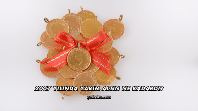 2007 Yılında Yarım Altın Ne Kadardı?