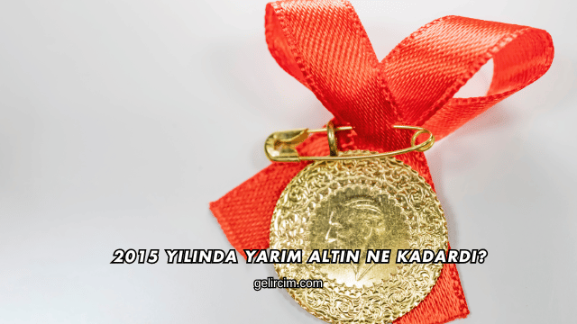 2015 Yılında Yarım Altın Ne Kadardı?