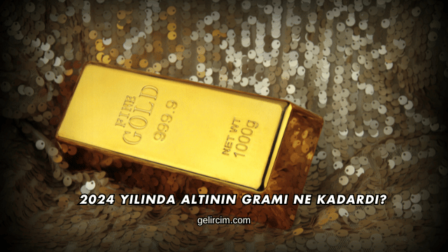 2024 Yılında Altının Gramı Ne Kadardı