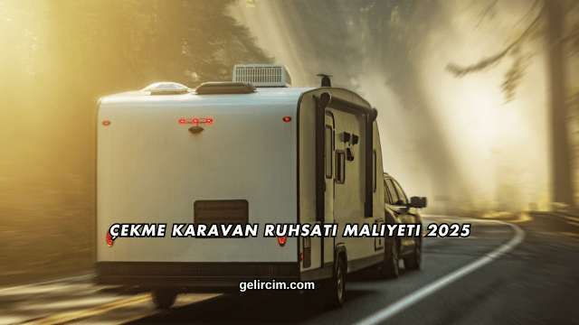 Çekme Karavan Ruhsatı Maliyeti 2025