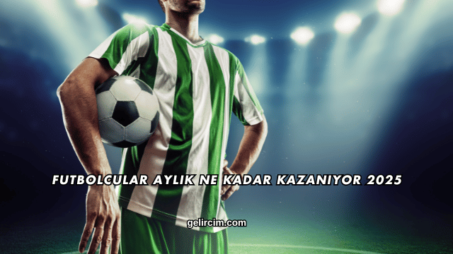 Futbolcular Aylık Ne Kadar Kazanıyor 2025