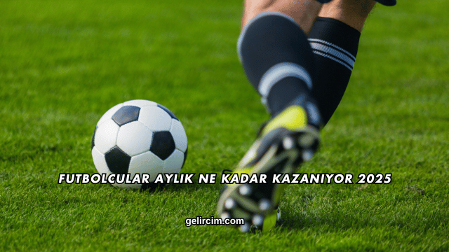 Futbolcular Aylık Ne Kadar Kazanıyor 2025